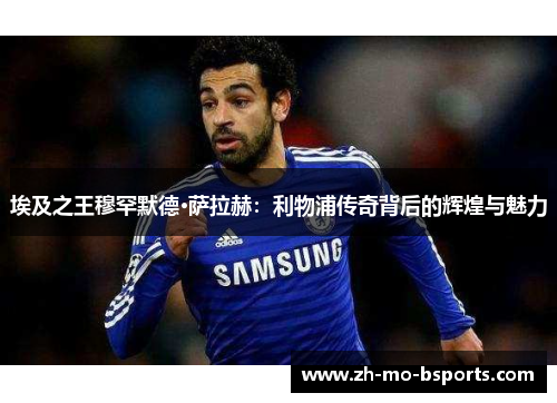 埃及之王穆罕默德·萨拉赫：利物浦传奇背后的辉煌与魅力