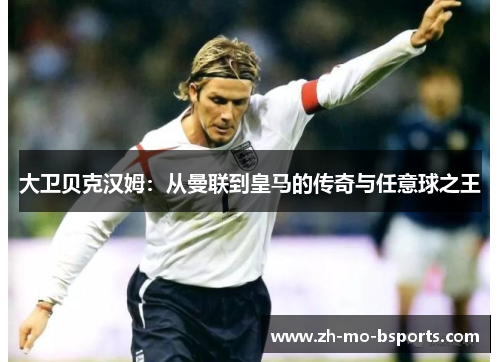 大卫贝克汉姆：从曼联到皇马的传奇与任意球之王